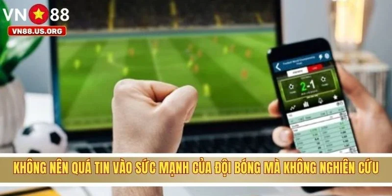 Không nên quá tin vào sức mạnh của đội bóng mà không nghiên cứu
